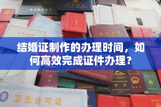凭祥结婚证制作的办理时间，如何高效完成证件办理？